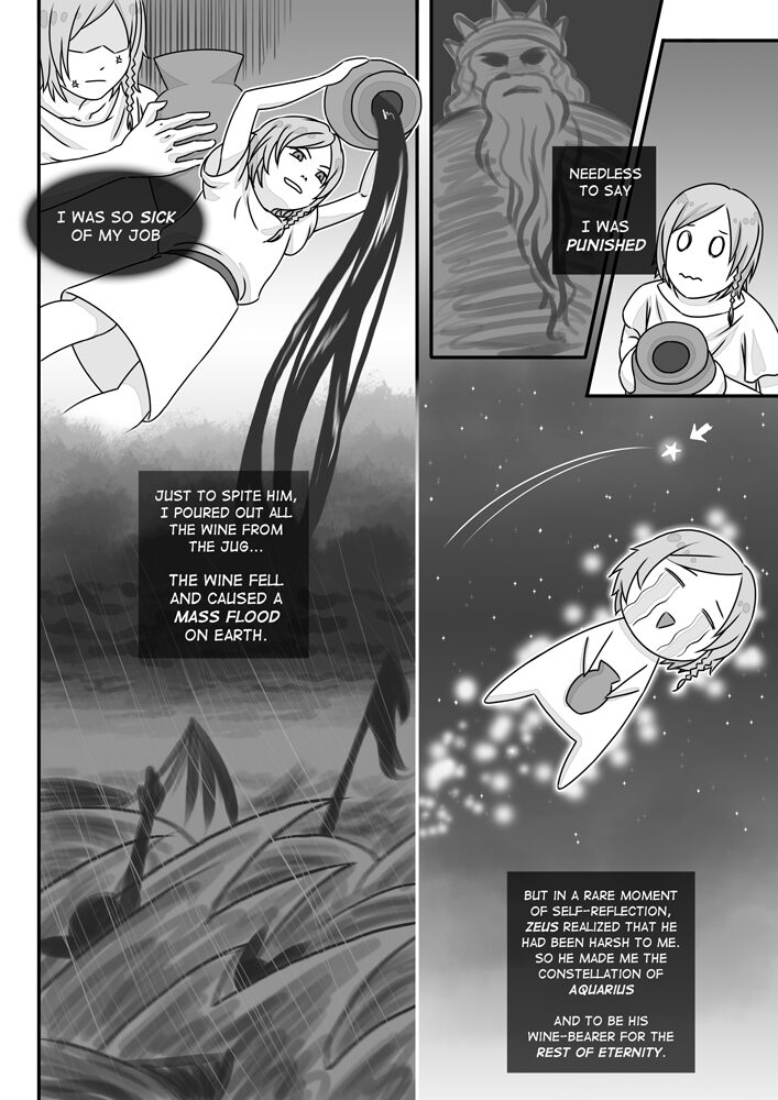 "The Wine-bearer" comic by Yvonne Yu, page 2.
"I was so sick of my job."
"Just to spite him, I poured out all the wine from the jug... The wine fell and caused a mass flood on Earth."
"Needless to say, I was punished."
"But in a rare moment of self-reflection, Zeus realised that he had been harsh to me. So he made me the Constellation of Aquarius. And to be his wine-bearer for the rest of eternity."