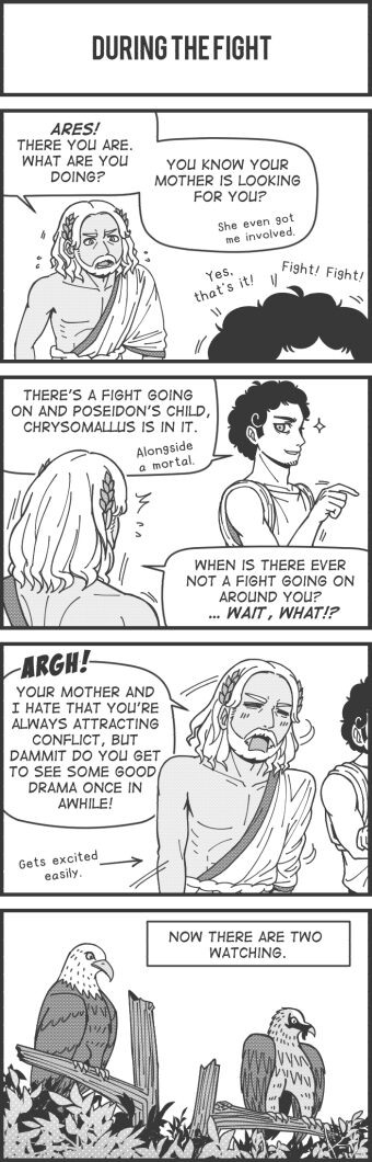 Panel 24 text: "During the Fight" Panel 25 text: Zeus "Ares! There you are. What are you doing? You know your mother is looking for you? She even got me involved." Ares "Yes, that's it! Fight! Fight!" Panel 26 text: Ares "There's a fight going on and Poseidon's child, Chrysomallus is in it. Alongside a mortal." Zeus "When is there ever not a fight going on around you? ...Wait, What?!" Panel 27 text: Zeus "Argh! Your mother and I hate that you're always attracting conflict, but dammit do you get to see some good drama once in awhile!" Narrator "Gets excited easily." Panel 28 text: Narrator "Now there are two watching."